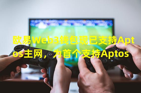 欧易Web3钱包现已支持Aptos主网，为首个支持Aptos主网的异构多链钱包