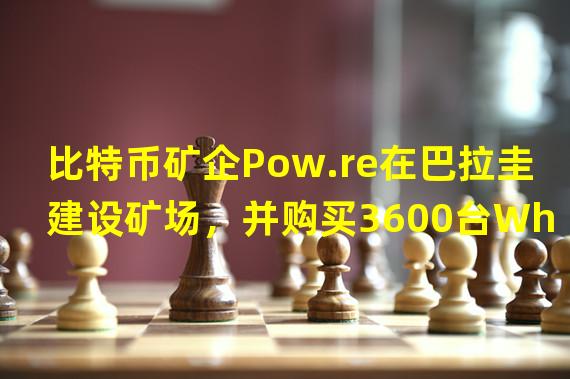 比特币矿企Pow.re在巴拉圭建设矿场，并购买3600台Whatsminer矿机