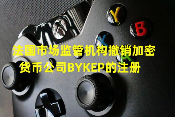 法国市场监管机构撤销加密货币公司BYKEP的注册