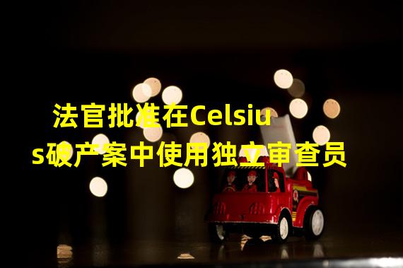 法官批准在Celsius破产案中使用独立审查员