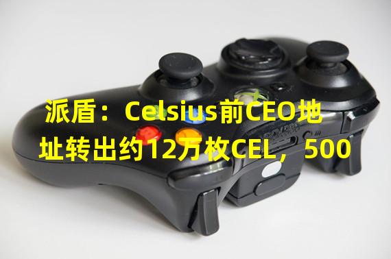 派盾：Celsius前CEO地址转出约12万枚CEL，5000枚已兑换为USDC