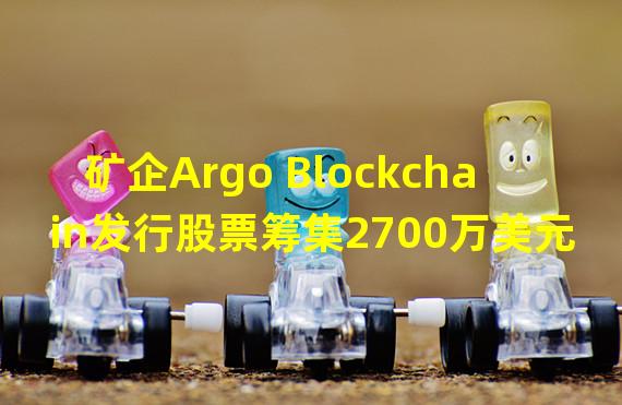 矿企Argo Blockchain发行股票筹集2700万美元，以缓解流动性压力