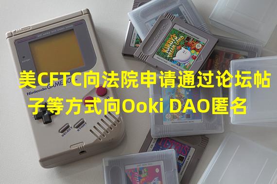 美CFTC向法院申请通过论坛帖子等方式向Ooki DAO匿名成员发送起诉传票