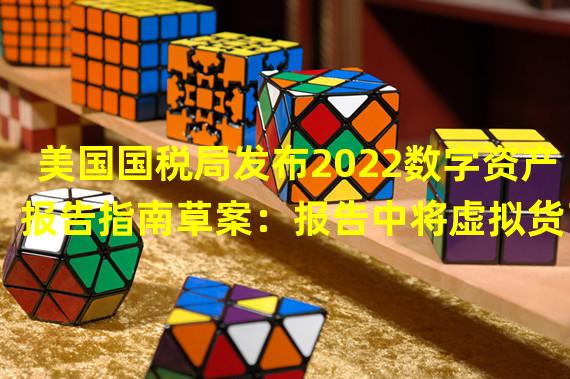 美国国税局发布2022数字资产报告指南草案：报告中将虚拟货币一词更改为数字资产