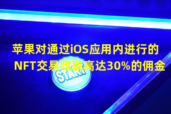 苹果对通过iOS应用内进行的NFT交易收取高达30%的佣金