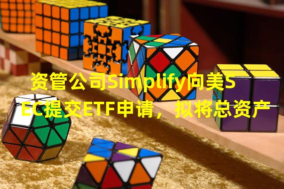 资管公司Simplify向美SEC提交ETF申请，拟将总资产的15%投资GBTC