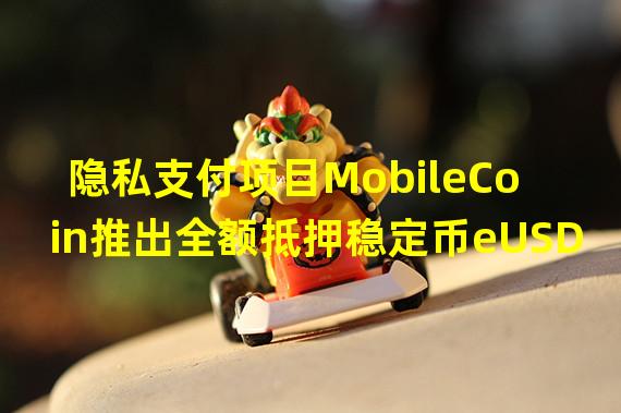 隐私支付项目MobileCoin推出全额抵押稳定币eUSD