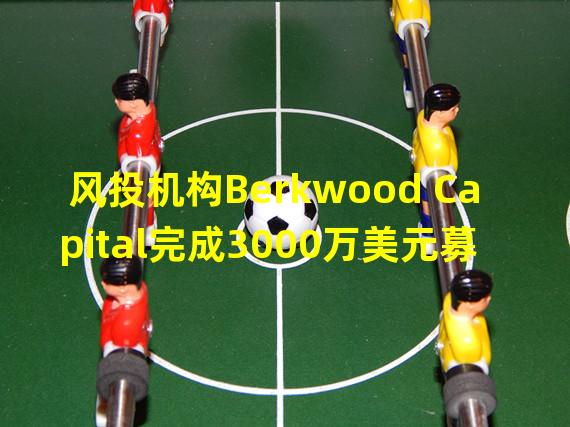 风投机构Berkwood Capital完成3000万美元募资，拟进一步投资Web3初创公司