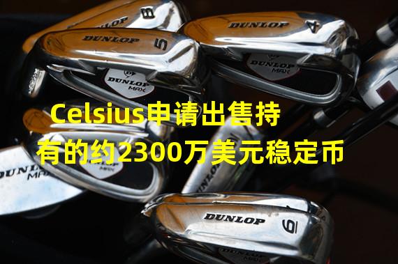 Celsius申请出售持有的约2300万美元稳定币