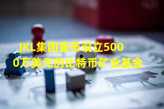 JKL集团宣布设立5000万美元的比特币矿业基金