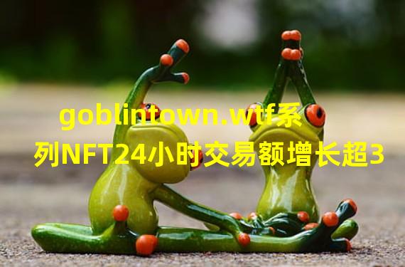 goblintown.wtf系列NFT24小时交易额增长超300%