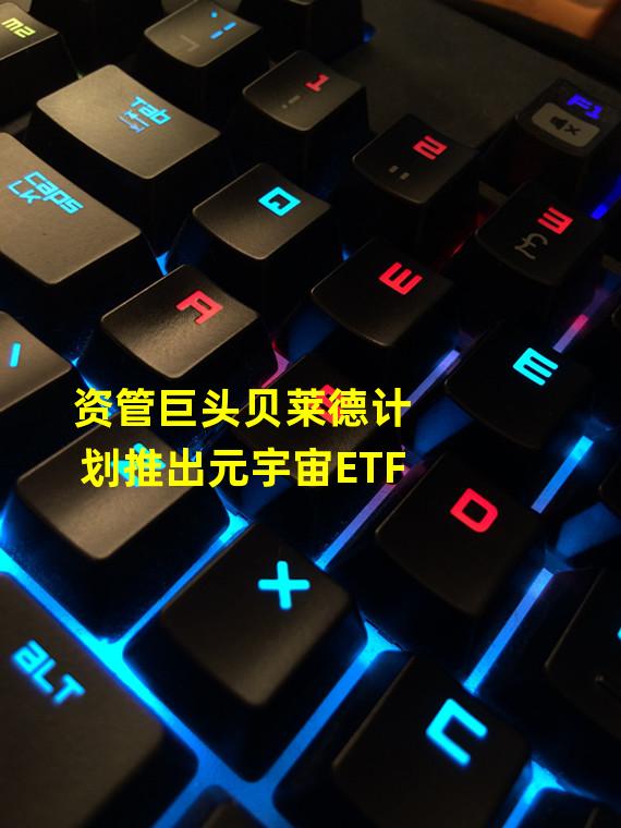 资管巨头贝莱德计划推出元宇宙ETF