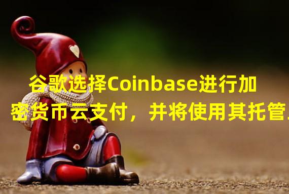 谷歌选择Coinbase进行加密货币云支付，并将使用其托管工具