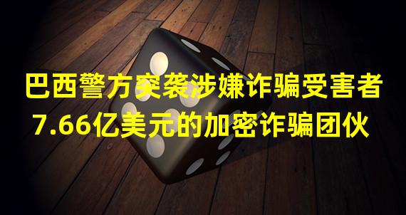 巴西警方突袭涉嫌诈骗受害者7.66亿美元的加密诈骗团伙