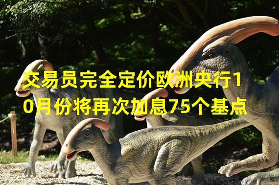 交易员完全定价欧洲央行10月份将再次加息75个基点