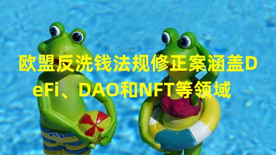 欧盟反洗钱法规修正案涵盖DeFi、DAO和NFT等领域