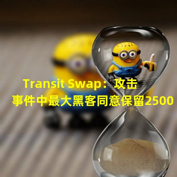 Transit Swap：攻击事件中最大黑客同意保留2500枚BNB作为赏金并退还1万枚BNB