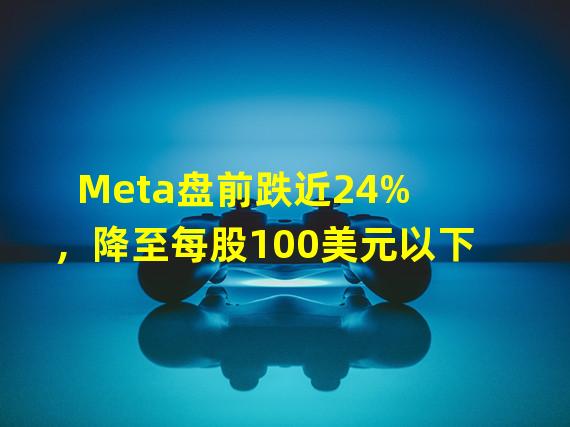 Meta盘前跌近24%，降至每股100美元以下