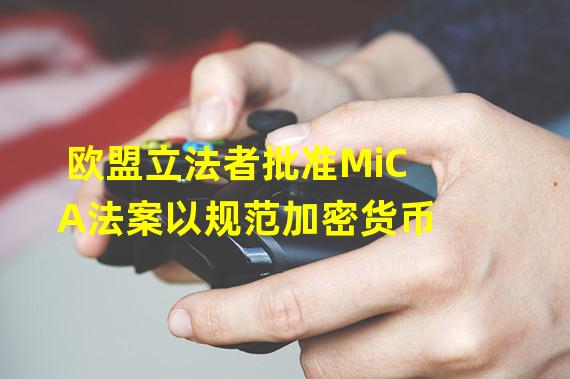 欧盟立法者批准MiCA法案以规范加密货币