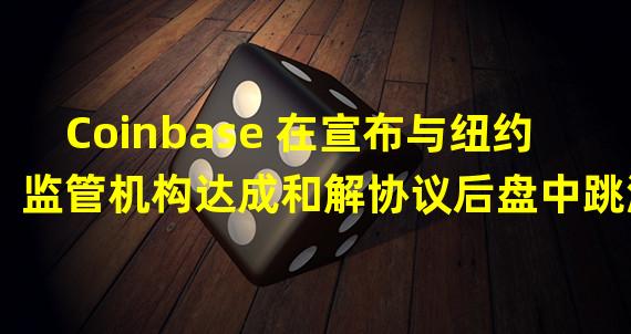 Coinbase 在宣布与纽约监管机构达成和解协议后盘中跳涨12%