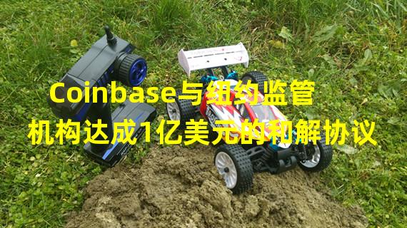 Coinbase与纽约监管机构达成1亿美元的和解协议