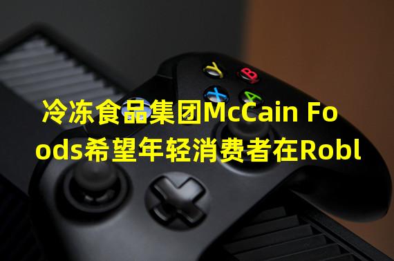 冷冻食品集团McCain Foods希望年轻消费者在Roblox上种植其元宇宙土豆