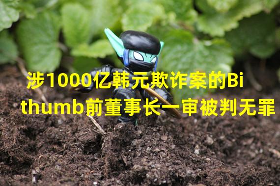 涉1000亿韩元欺诈案的Bithumb前董事长一审被判无罪