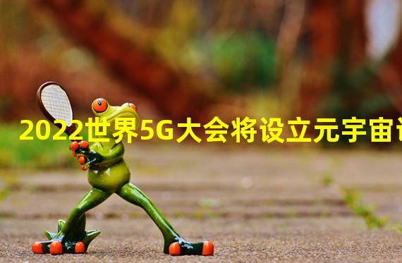 2022世界5G大会将设立元宇宙论坛