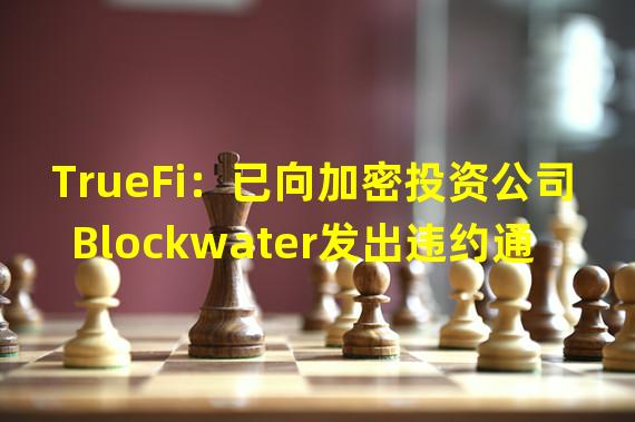 TrueFi：已向加密投资公司Blockwater发出违约通知，迄今其仍拖欠近300万美元