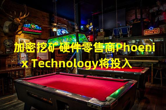 加密挖矿硬件零售商Phoenix Technology将投入3亿美元，用于收购、开发、维护和运营挖矿站点