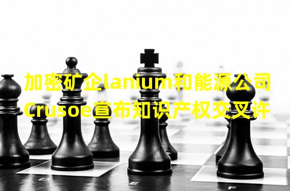 加密矿企lanium和能源公司Crusoe宣布知识产权交叉许可