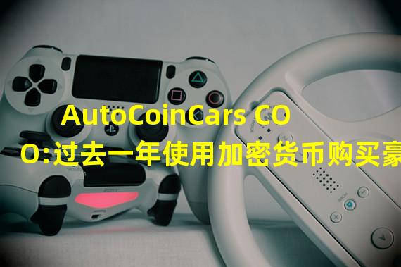 AutoCoinCars COO:过去一年使用加密货币购买豪车的销售额翻倍至1200万美元