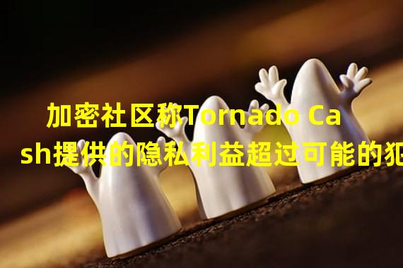 加密社区称Tornado Cash提供的隐私利益超过可能的犯罪交易带来的成本