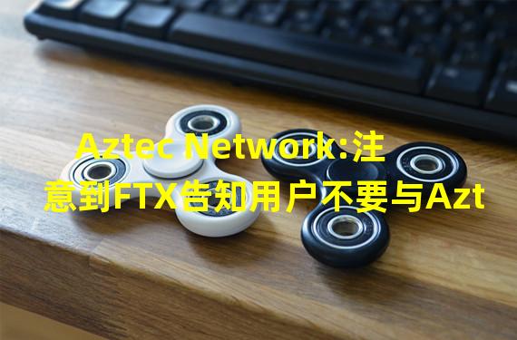 Aztec Network:注意到FTX告知用户不要与Aztec进行交互的报道,将进一步降低风险