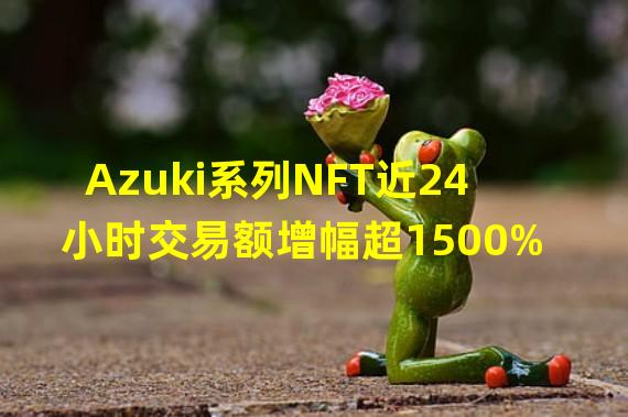 Azuki系列NFT近24小时交易额增幅超1500%