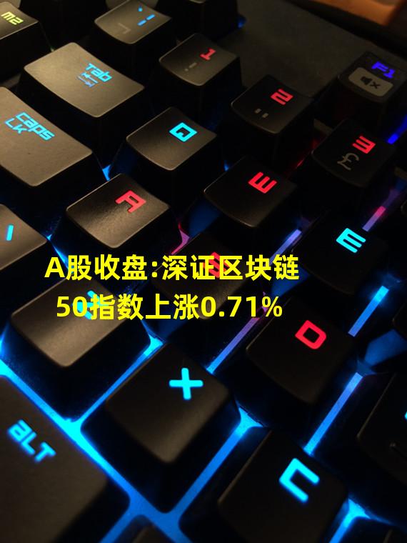 A股收盘:深证区块链50指数上涨0.71%