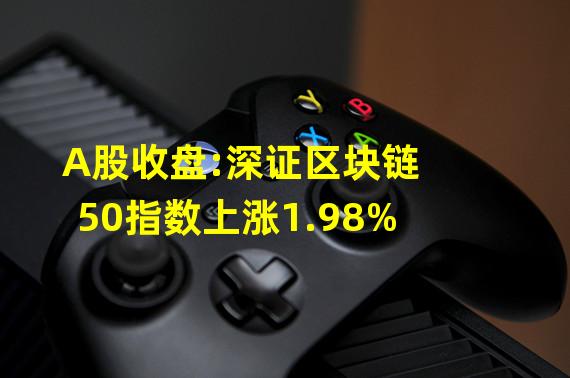 A股收盘:深证区块链50指数上涨1.98%