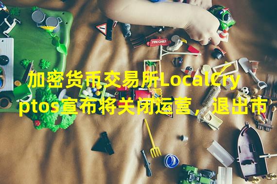 加密货币交易所LocalCryptos宣布将关闭运营，退出市场