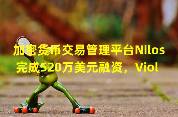 加密货币交易管理平台Nilos完成520万美元融资，Viola Ventures等领投