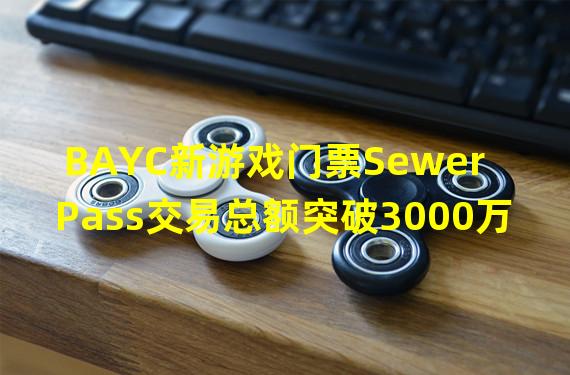 BAYC新游戏门票Sewer Pass交易总额突破3000万美元