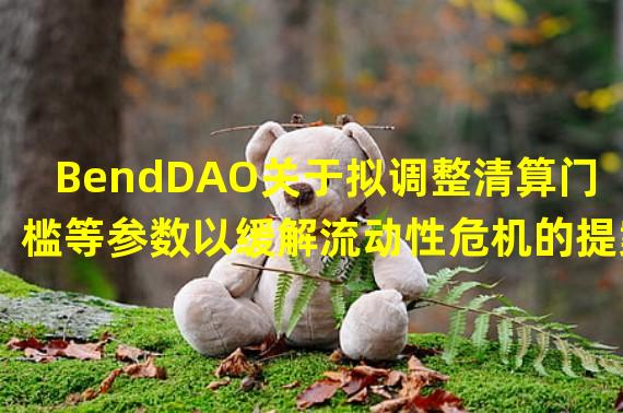 BendDAO关于拟调整清算门槛等参数以缓解流动性危机的提案获得通过