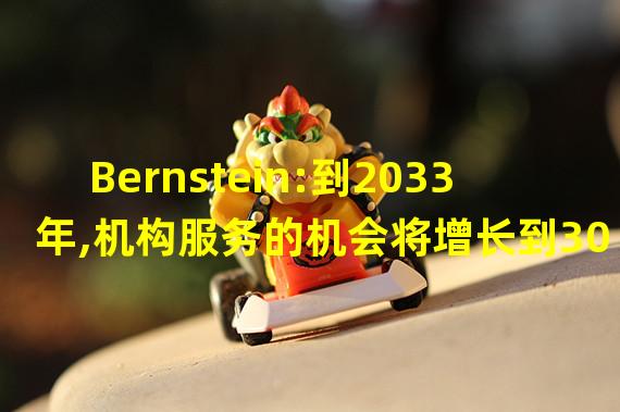 Bernstein:到2033年,机构服务的机会将增长到300亿美元