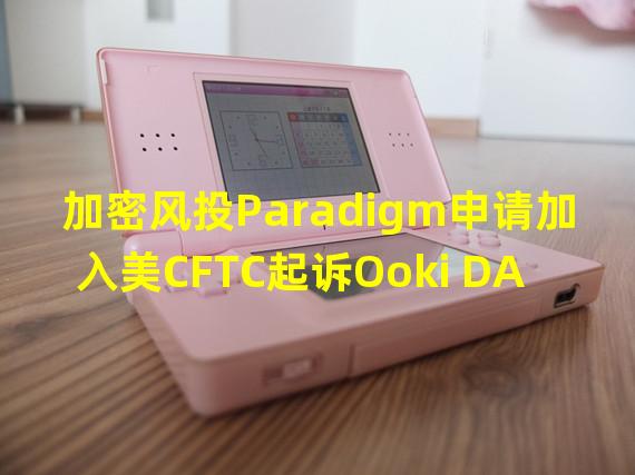 加密风投Paradigm申请加入美CFTC起诉Ooki DAO案件的辩论