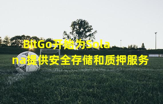 BitGo开始为Solana提供安全存储和质押服务