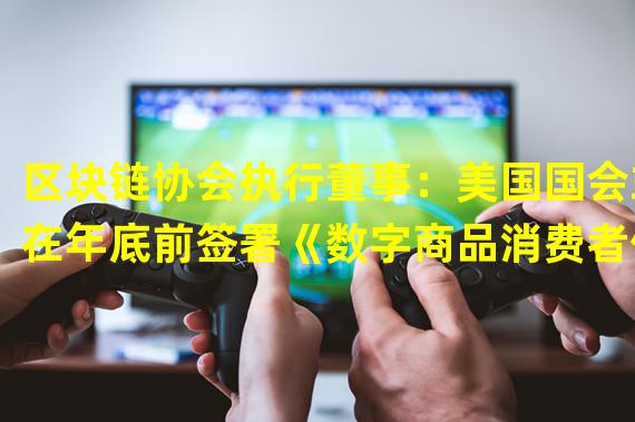 区块链协会执行董事：美国国会或在年底前签署《数字商品消费者保护法》