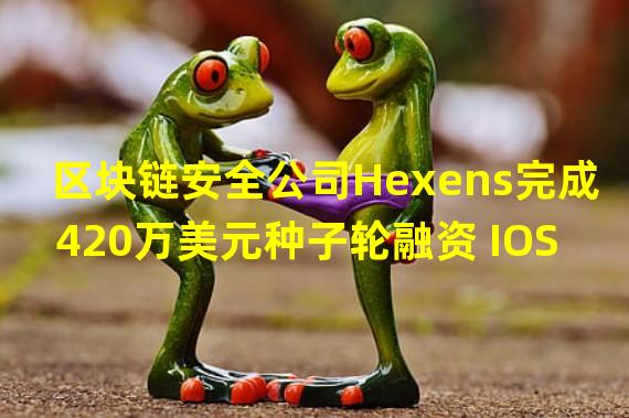 区块链安全公司Hexens完成420万美元种子轮融资 IOSG Ventures领投