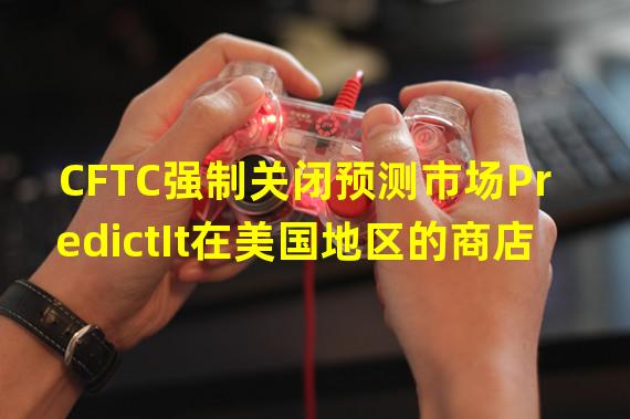 CFTC强制关闭预测市场PredictIt在美国地区的商店