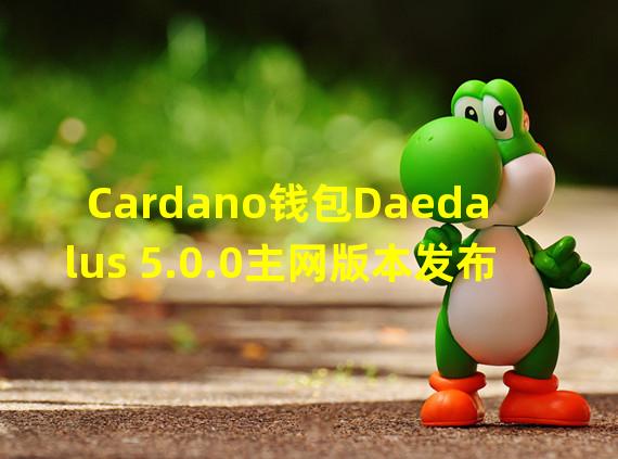 Cardano钱包Daedalus 5.0.0主网版本发布
