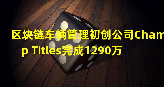 区块链车辆管理初创公司Champ Titles完成1290万美元B轮融资