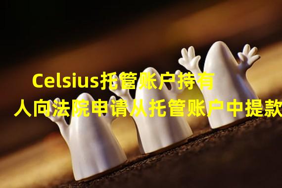 Celsius托管账户持有人向法院申请从托管账户中提款